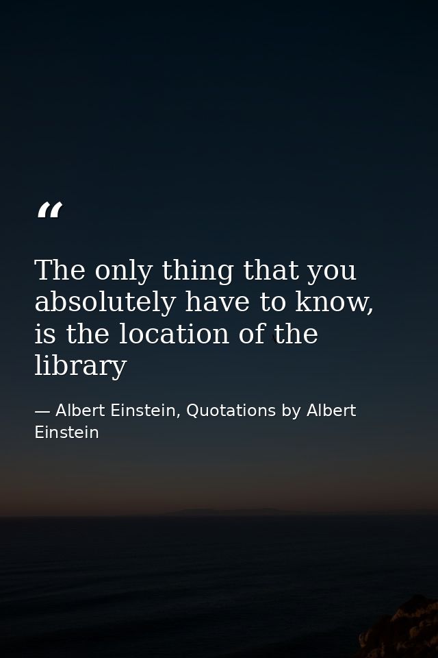 The only thing that you absolutely have to know, is the location of the library — Albert Einstein, Quotations by Albert Einstein