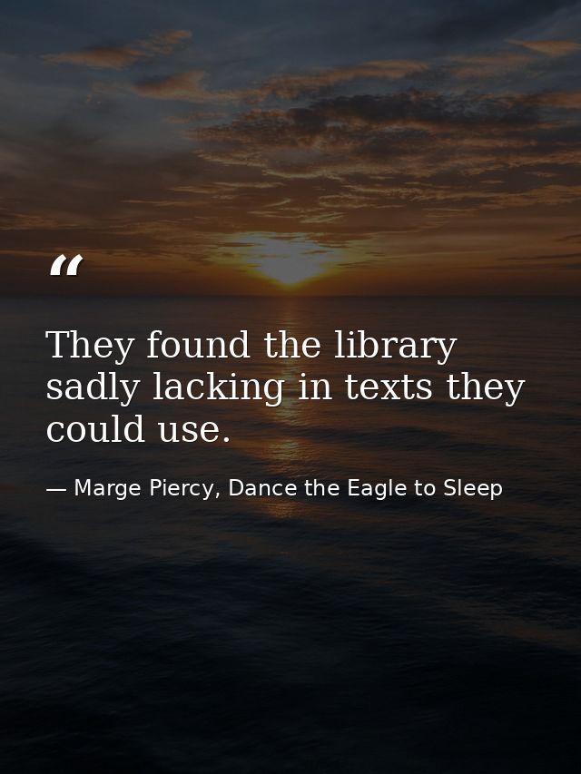 They found the library sadly lacking in texts they could use. — Marge Piercy, Dance the Eagle to Sleep