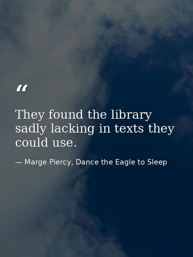 They found the library sadly lacking in texts they could use. — Marge Piercy, Dance the Eagle to Sleep