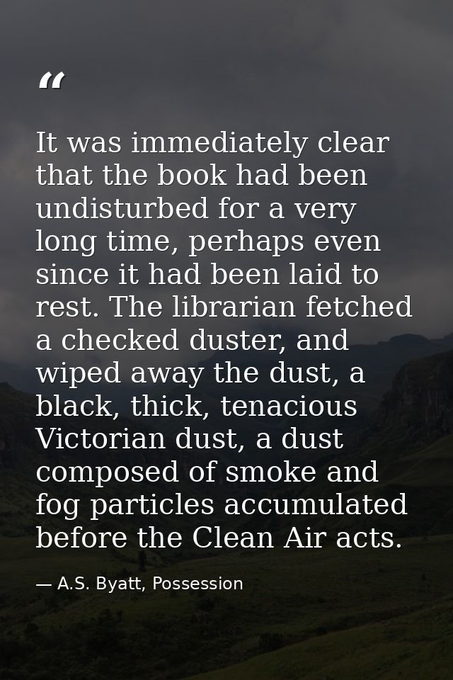 It was immediately clear that the book had been undisturbed for a very long time, perhaps even since it had been laid to — A.S. Byatt, Possession
