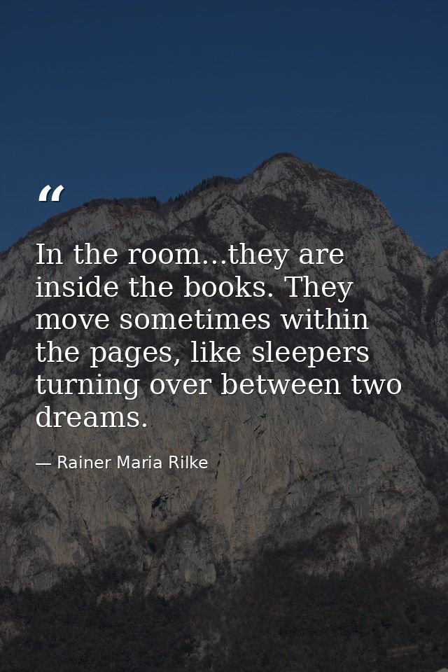 In the room...they are inside the books. They move sometimes within the pages, like sleepers turning over between two dr — Rainer Maria Rilke