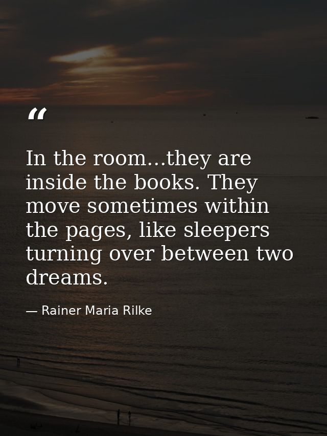 In the room...they are inside the books. They move sometimes within the pages, like sleepers turning over between two dr — Rainer Maria Rilke