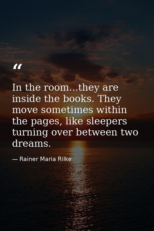In the room...they are inside the books. They move sometimes within the pages, like sleepers turning over between two dr — Rainer Maria Rilke