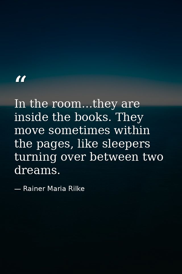 In the room...they are inside the books. They move sometimes within the pages, like sleepers turning over between two dr — Rainer Maria Rilke