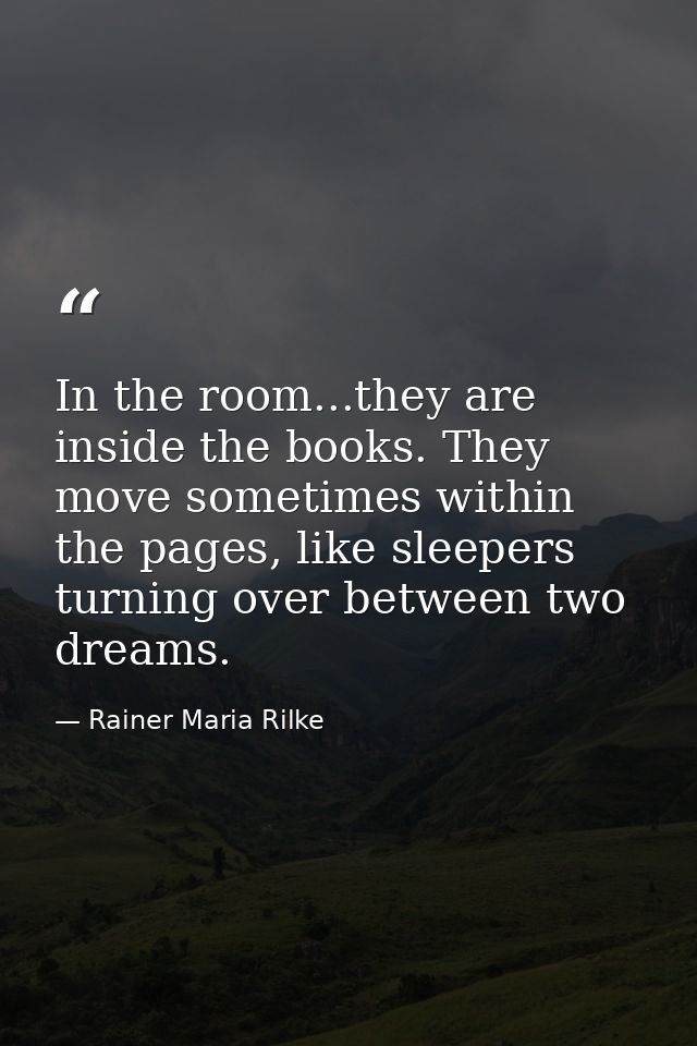 In the room...they are inside the books. They move sometimes within the pages, like sleepers turning over between two dr — Rainer Maria Rilke