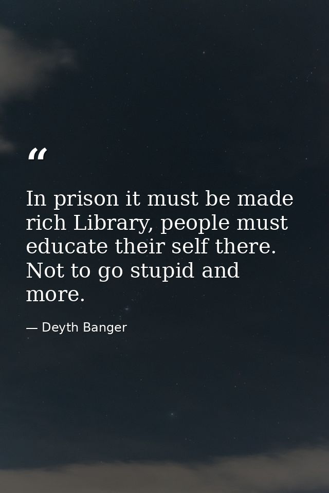 In prison it must be made rich Library, people must educate their self there. Not to go stupid and more. — Deyth Banger