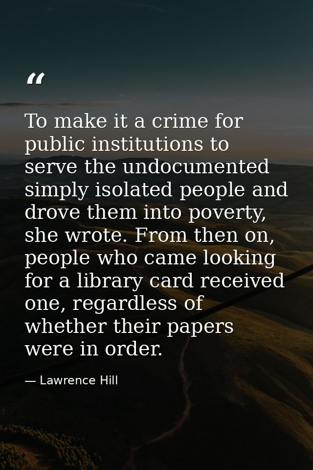 To make it a crime for public institutions to serve the undocumented simply isolated people and drove them into poverty, — Lawrence Hill