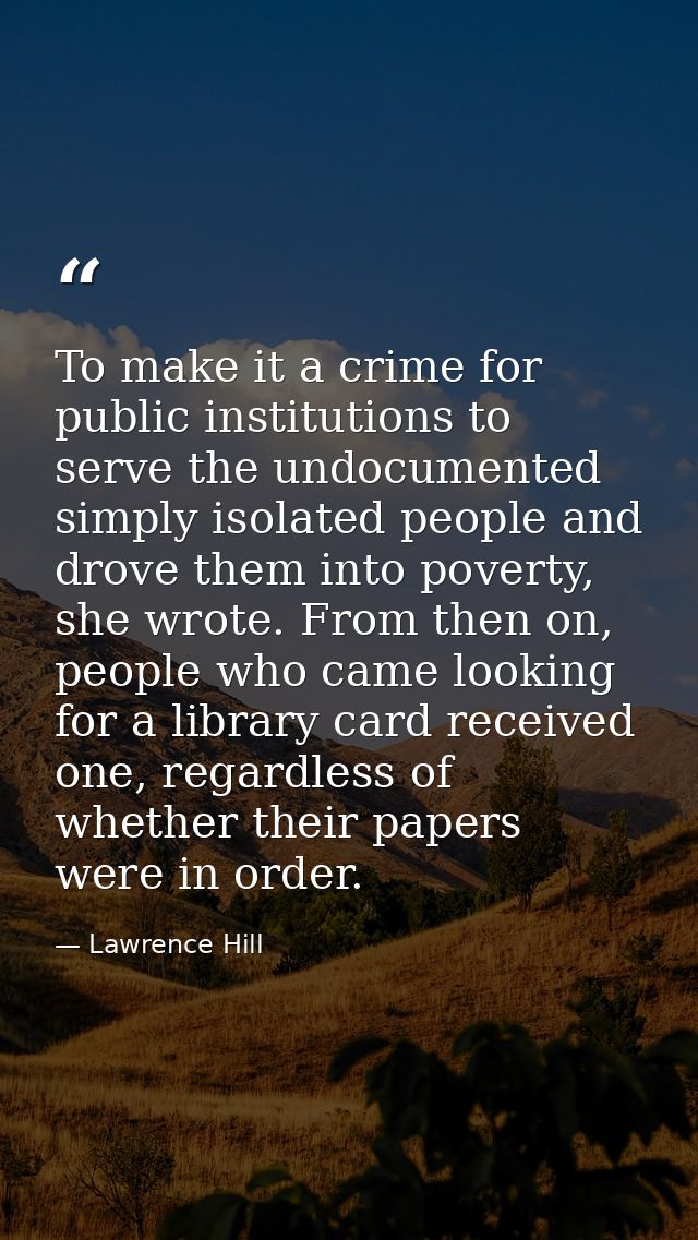 To make it a crime for public institutions to serve the undocumented simply isolated people and drove them into poverty, — Lawrence Hill