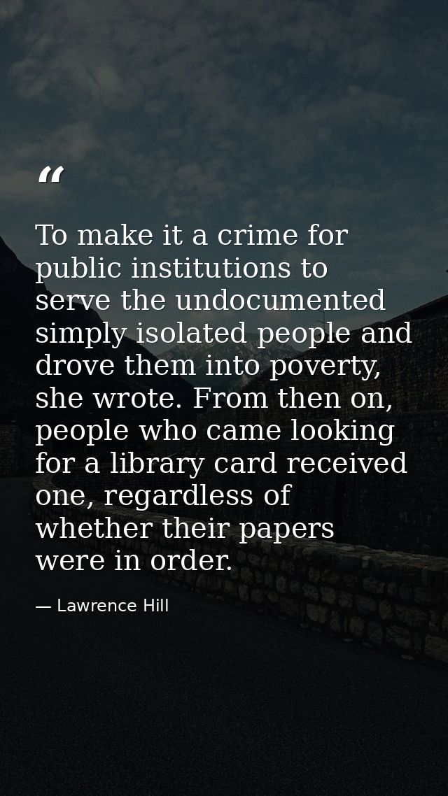 To make it a crime for public institutions to serve the undocumented simply isolated people and drove them into poverty, — Lawrence Hill