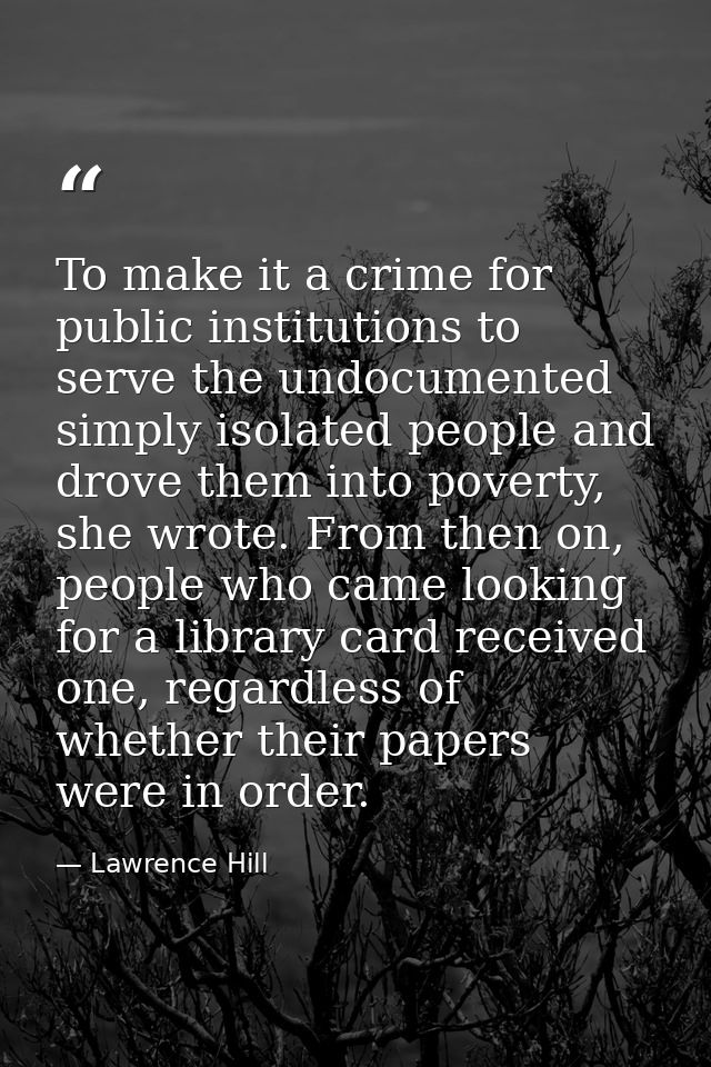 To make it a crime for public institutions to serve the undocumented simply isolated people and drove them into poverty, — Lawrence Hill