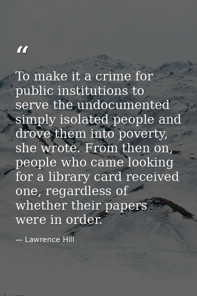To make it a crime for public institutions to serve the undocumented simply isolated people and drove them into poverty, — Lawrence Hill