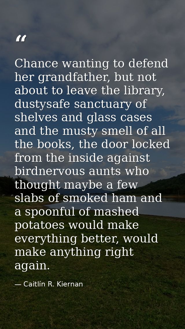 Chance wanting to defend her grandfather, but not about to leave the library, dustysafe sanctuary of shelves and glass c — Caitlín R. Kiernan