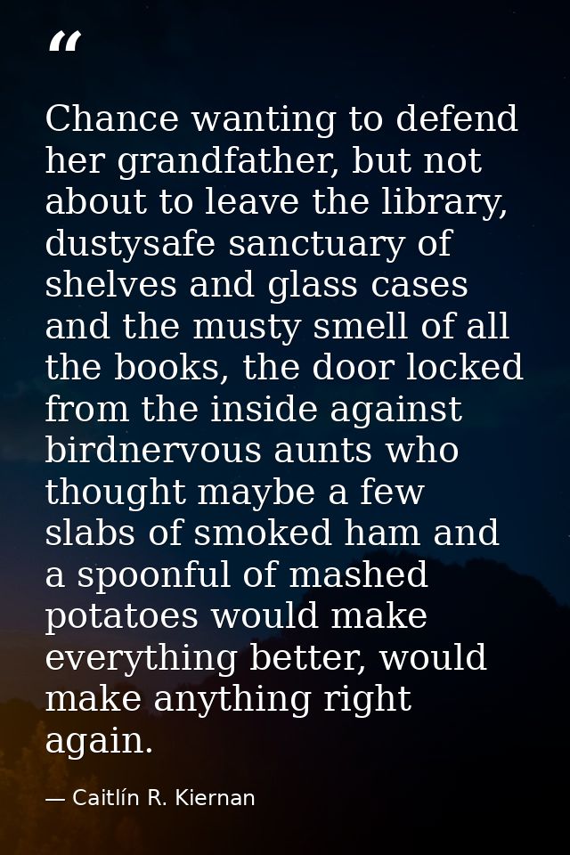Chance wanting to defend her grandfather, but not about to leave the library, dustysafe sanctuary of shelves and glass c — Caitlín R. Kiernan
