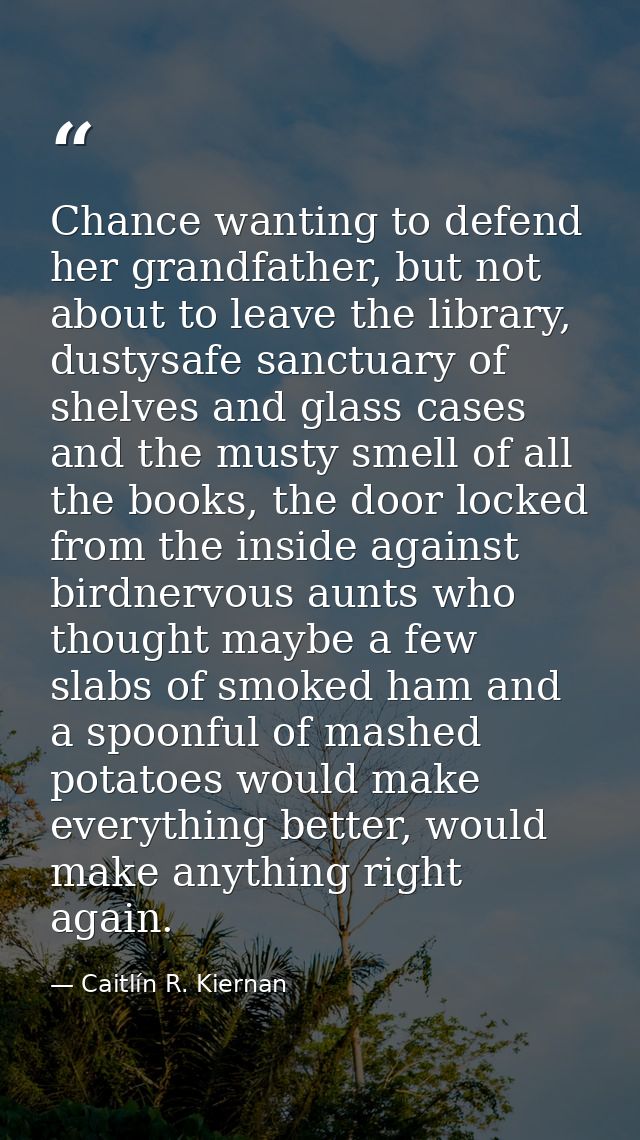 Chance wanting to defend her grandfather, but not about to leave the library, dustysafe sanctuary of shelves and glass c — Caitlín R. Kiernan