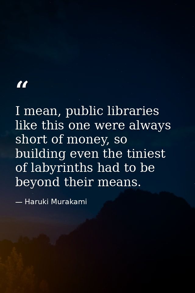 I mean, public libraries like this one were always short of money, so building even the tiniest of labyrinths had to be  — Haruki Murakami