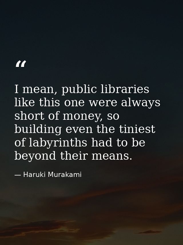 I mean, public libraries like this one were always short of money, so building even the tiniest of labyrinths had to be  — Haruki Murakami