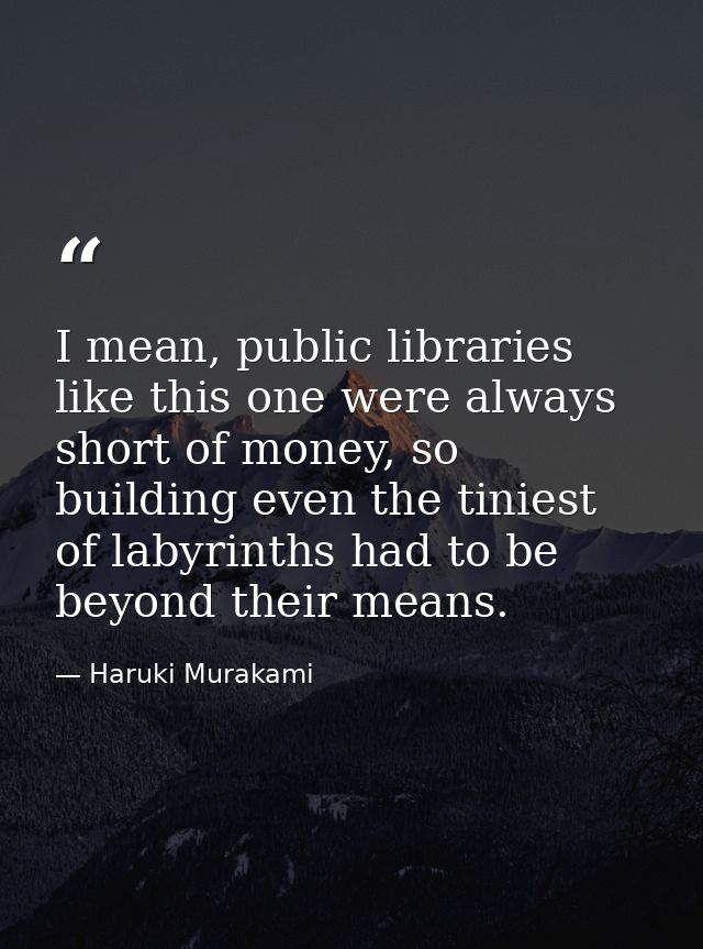 I mean, public libraries like this one were always short of money, so building even the tiniest of labyrinths had to be  — Haruki Murakami