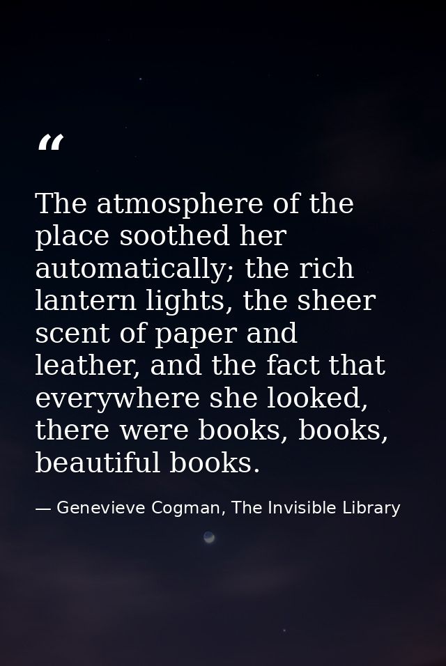 The atmosphere of the place soothed her automatically; the rich lantern lights, the sheer scent of paper and leather, an — Genevieve Cogman, The Invisible Library