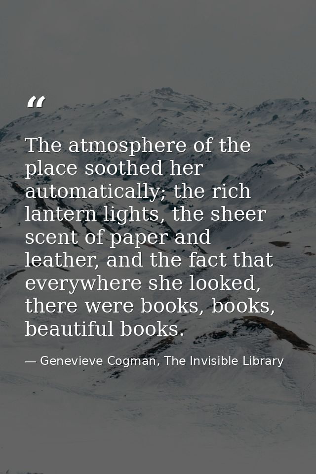 The atmosphere of the place soothed her automatically; the rich lantern lights, the sheer scent of paper and leather, an — Genevieve Cogman, The Invisible Library