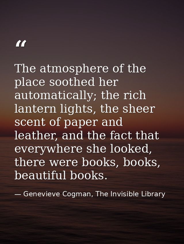 The atmosphere of the place soothed her automatically; the rich lantern lights, the sheer scent of paper and leather, an — Genevieve Cogman, The Invisible Library