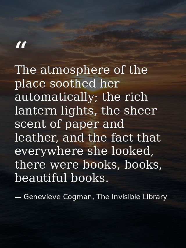 The atmosphere of the place soothed her automatically; the rich lantern lights, the sheer scent of paper and leather, an — Genevieve Cogman, The Invisible Library