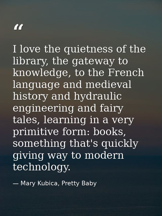 I love the quietness of the library, the gateway to knowledge, to the French language and medieval history and hydraulic — Mary Kubica, Pretty Baby