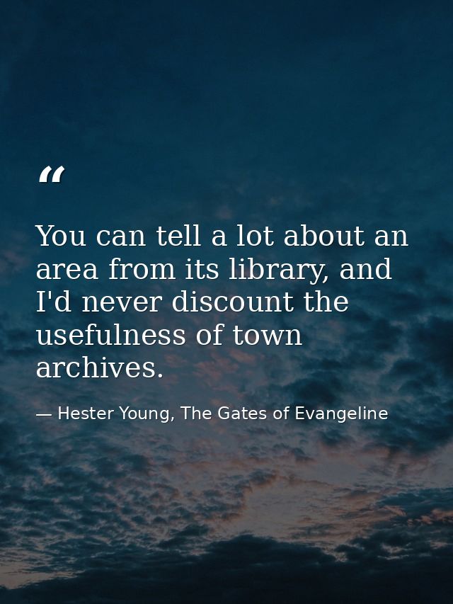 You can tell a lot about an area from its library, and I'd never discount the usefulness of town archives. — Hester Young, The Gates of Evangeline