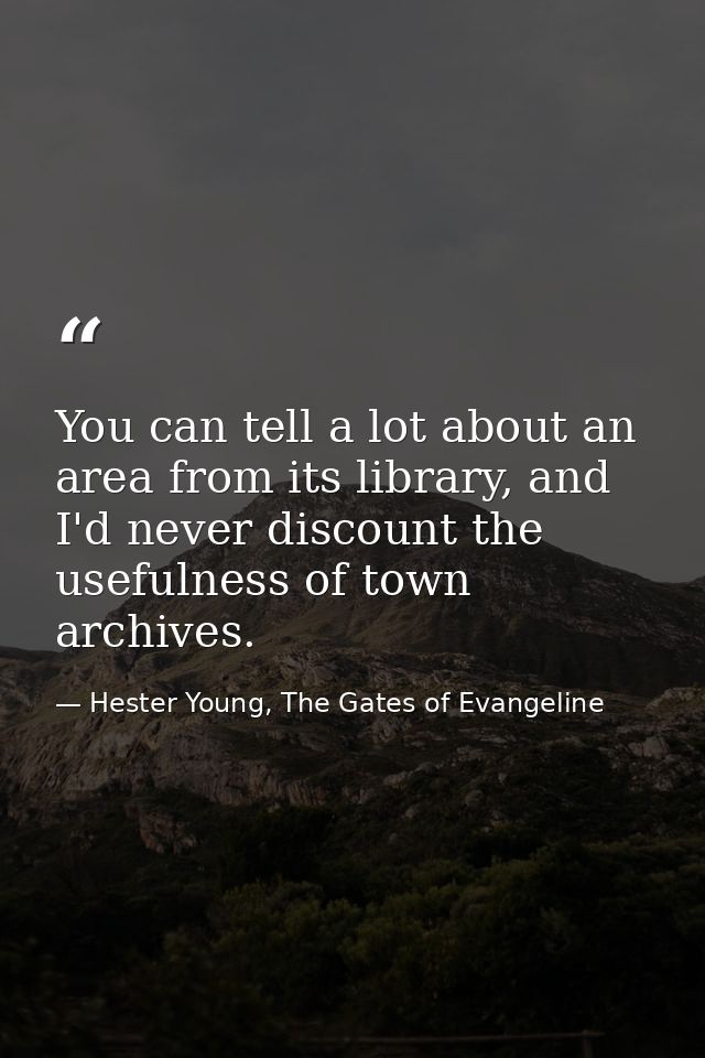 You can tell a lot about an area from its library, and I'd never discount the usefulness of town archives. — Hester Young, The Gates of Evangeline