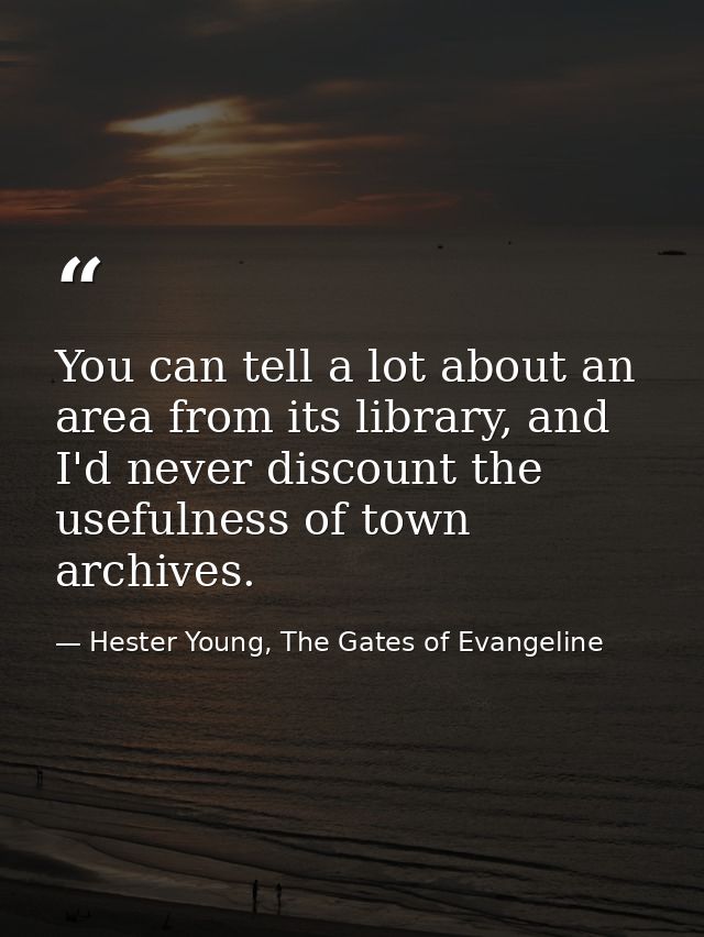 You can tell a lot about an area from its library, and I'd never discount the usefulness of town archives. — Hester Young, The Gates of Evangeline