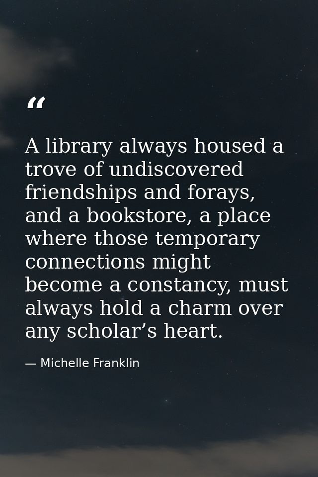 A library always housed a trove of undiscovered friendships and forays, and a bookstore, a place where those temporary c — Michelle Franklin