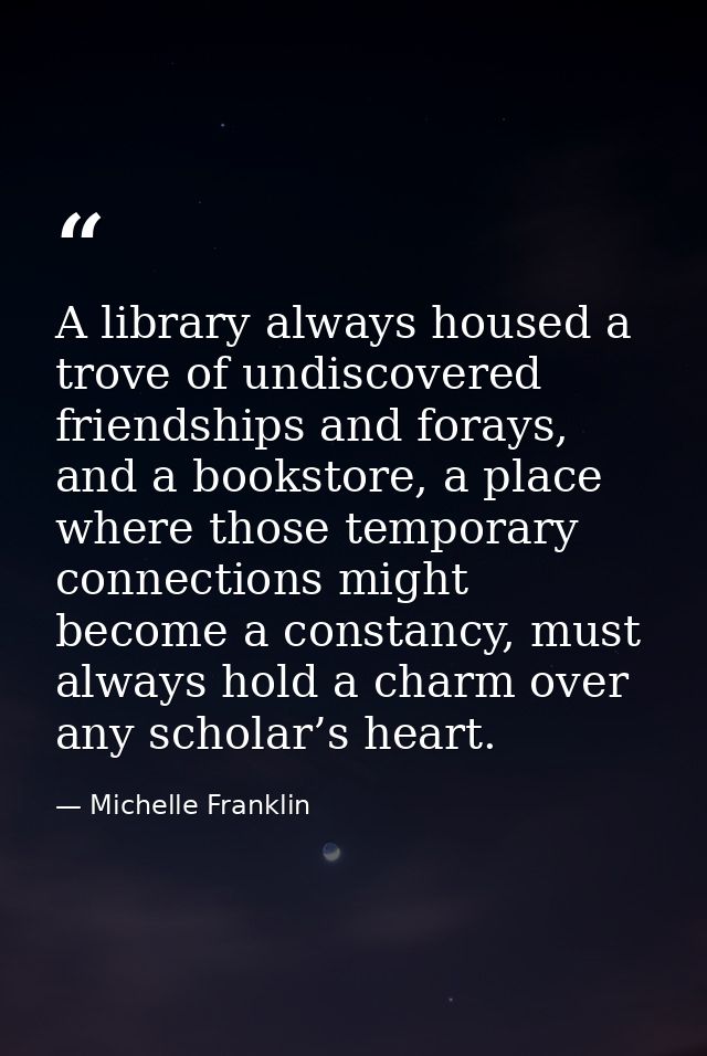 A library always housed a trove of undiscovered friendships and forays, and a bookstore, a place where those temporary c — Michelle Franklin