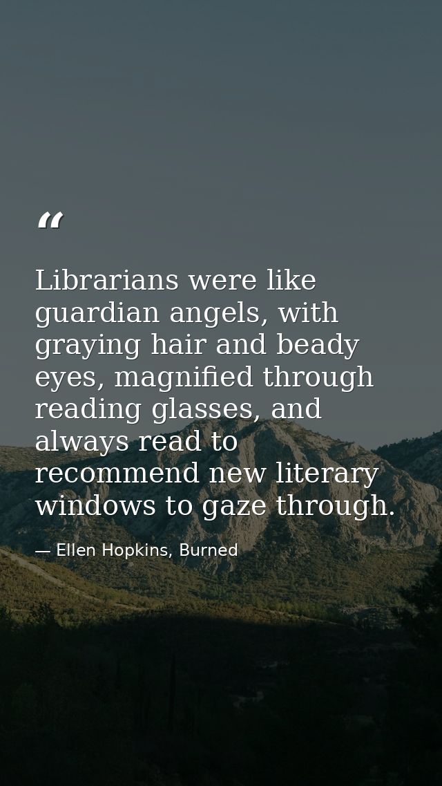 Librarians were like guardian angels, with graying hair and beady eyes, magnified through reading glasses, and always re — Ellen Hopkins, Burned