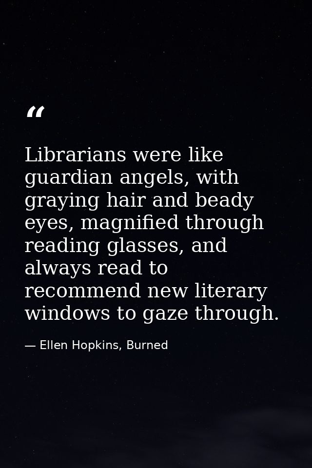 Librarians were like guardian angels, with graying hair and beady eyes, magnified through reading glasses, and always re — Ellen Hopkins, Burned