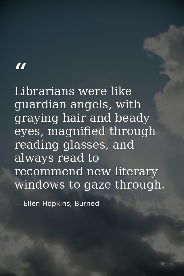 Librarians were like guardian angels, with graying hair and beady eyes, magnified through reading glasses, and always re — Ellen Hopkins, Burned