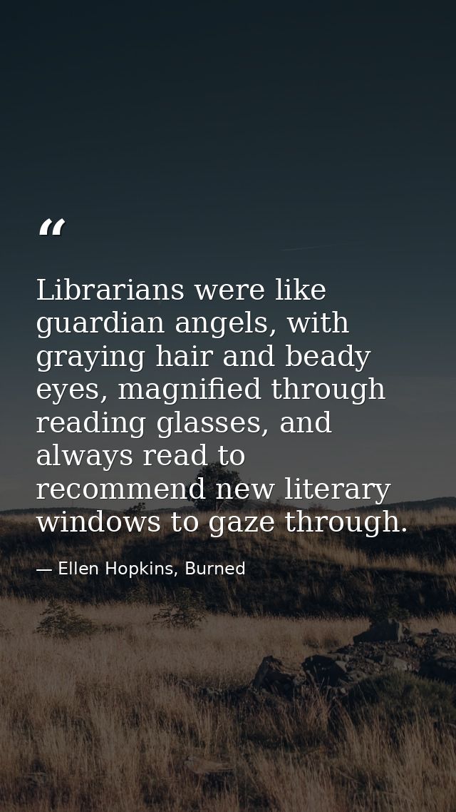 Librarians were like guardian angels, with graying hair and beady eyes, magnified through reading glasses, and always re — Ellen Hopkins, Burned