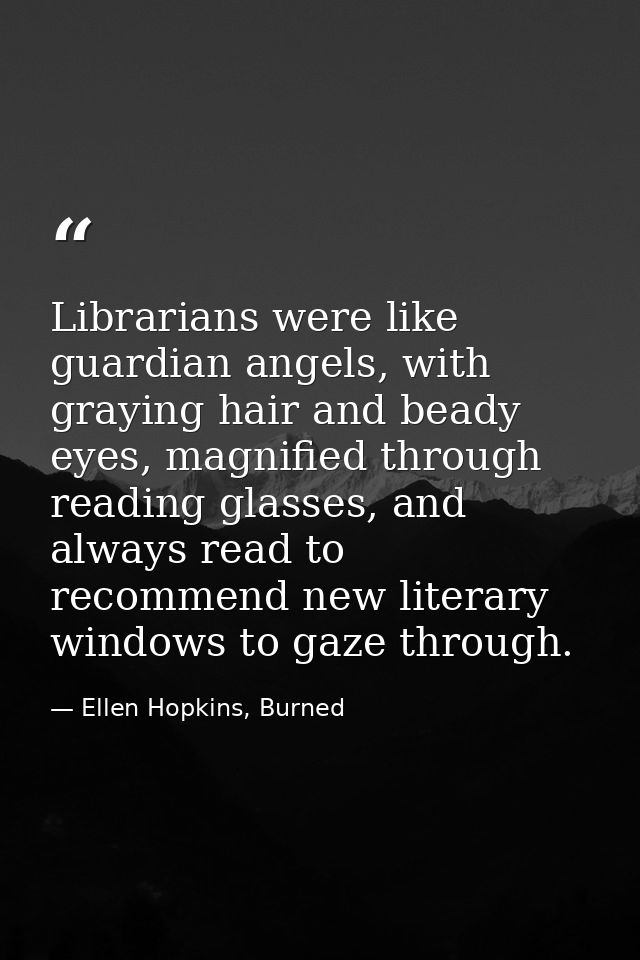 Librarians were like guardian angels, with graying hair and beady eyes, magnified through reading glasses, and always re — Ellen Hopkins, Burned
