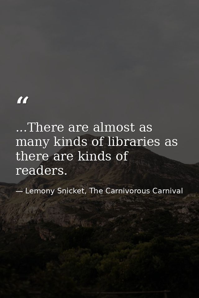 ...There are almost as many kinds of libraries as there are kinds of readers. — Lemony Snicket, The Carnivorous Carnival