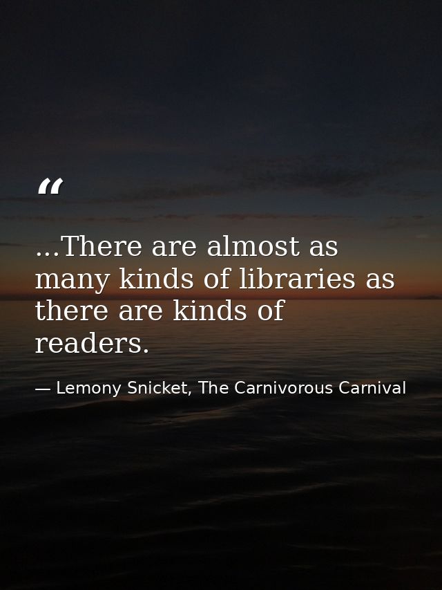 ...There are almost as many kinds of libraries as there are kinds of readers. — Lemony Snicket, The Carnivorous Carnival
