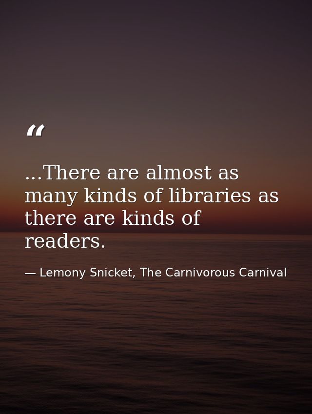 ...There are almost as many kinds of libraries as there are kinds of readers. — Lemony Snicket, The Carnivorous Carnival