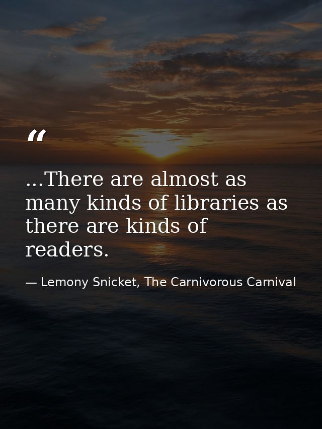 ...There are almost as many kinds of libraries as there are kinds of readers. — Lemony Snicket, The Carnivorous Carnival