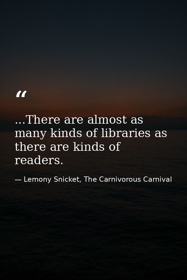 ...There are almost as many kinds of libraries as there are kinds of readers. — Lemony Snicket, The Carnivorous Carnival