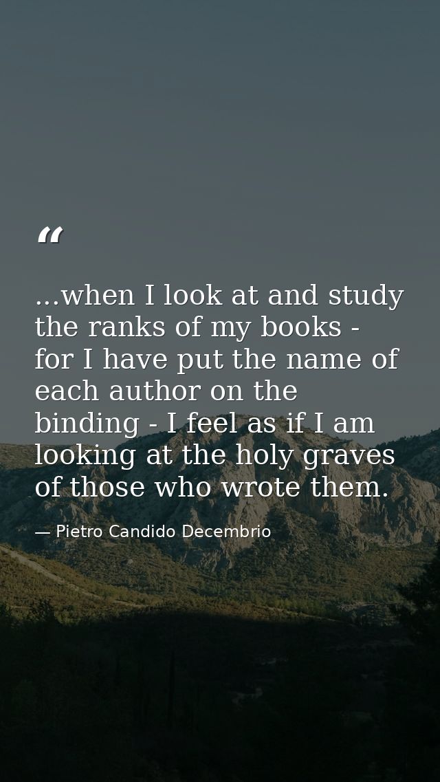 ...when I look at and study the ranks of my books - for I have put the name of each author on the binding - I feel as if — Pietro Candido Decembrio