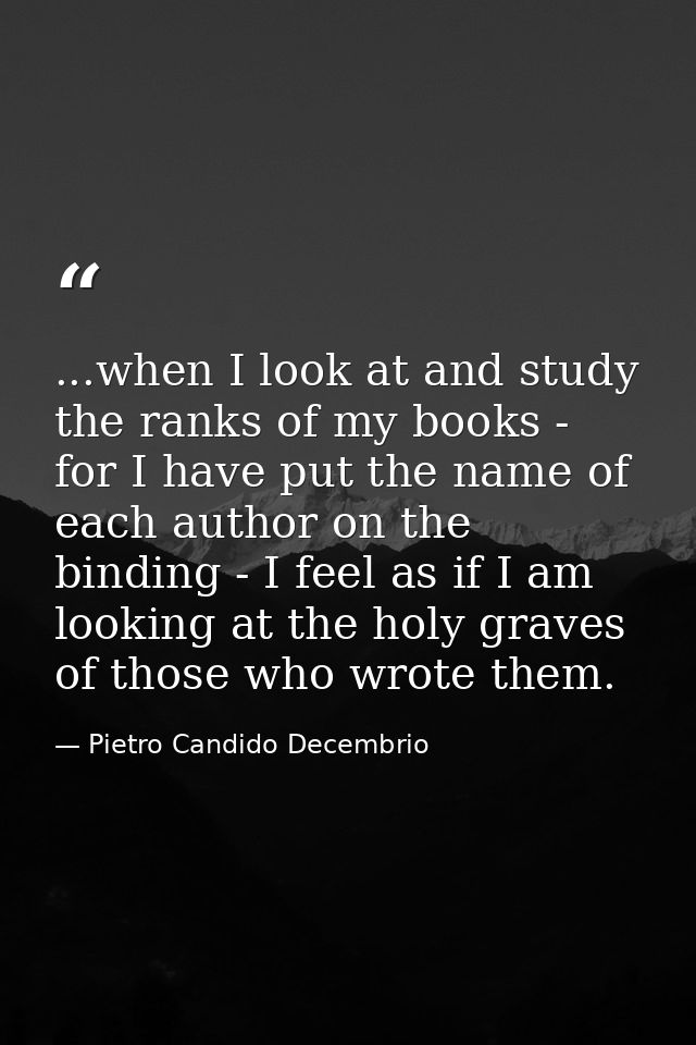 ...when I look at and study the ranks of my books - for I have put the name of each author on the binding - I feel as if — Pietro Candido Decembrio