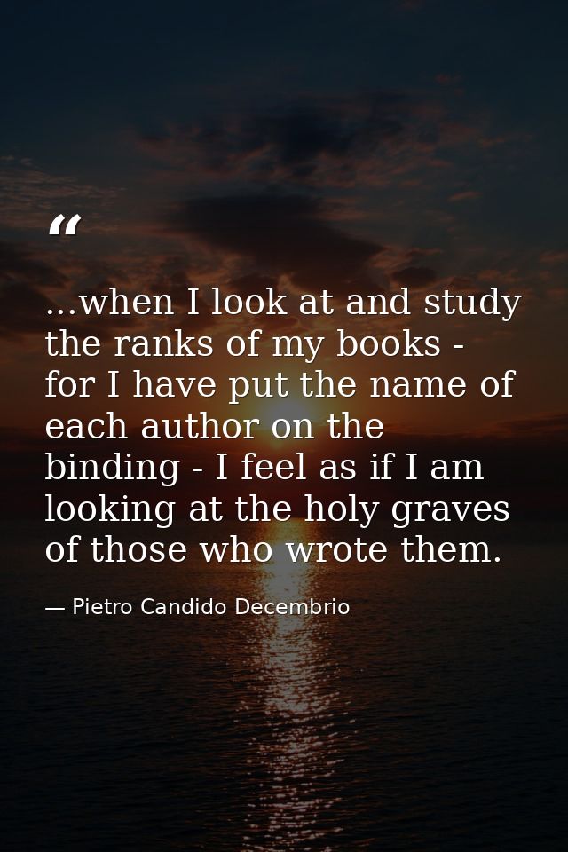 ...when I look at and study the ranks of my books - for I have put the name of each author on the binding - I feel as if — Pietro Candido Decembrio