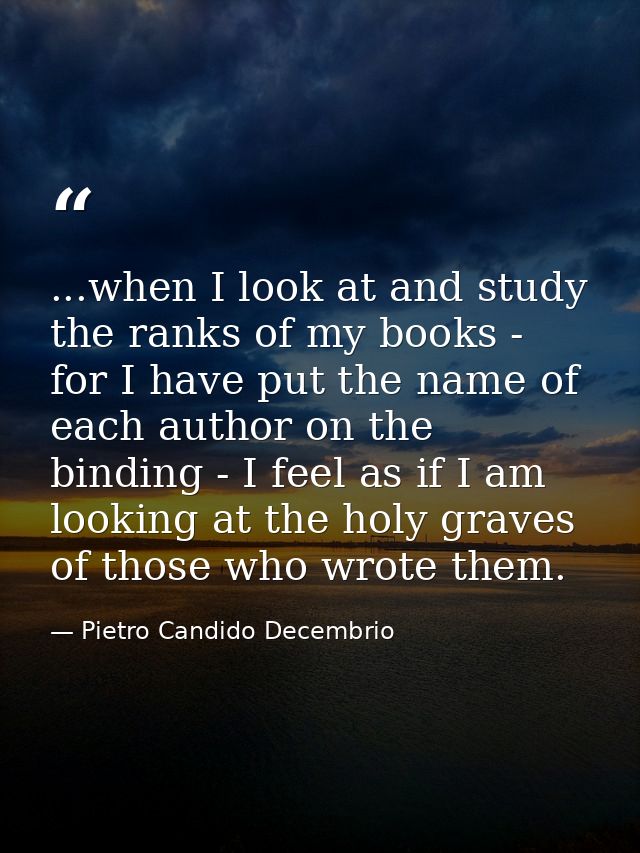 ...when I look at and study the ranks of my books - for I have put the name of each author on the binding - I feel as if — Pietro Candido Decembrio