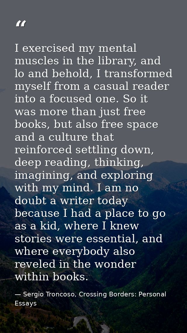 I exercised my mental muscles in the library, and lo and behold, I transformed myself from a casual reader into a focuse — Sergio Troncoso, Crossing Borders: Personal Essays