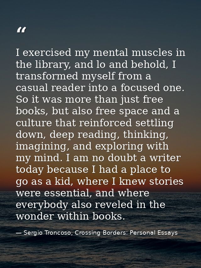 I exercised my mental muscles in the library, and lo and behold, I transformed myself from a casual reader into a focuse — Sergio Troncoso, Crossing Borders: Personal Essays