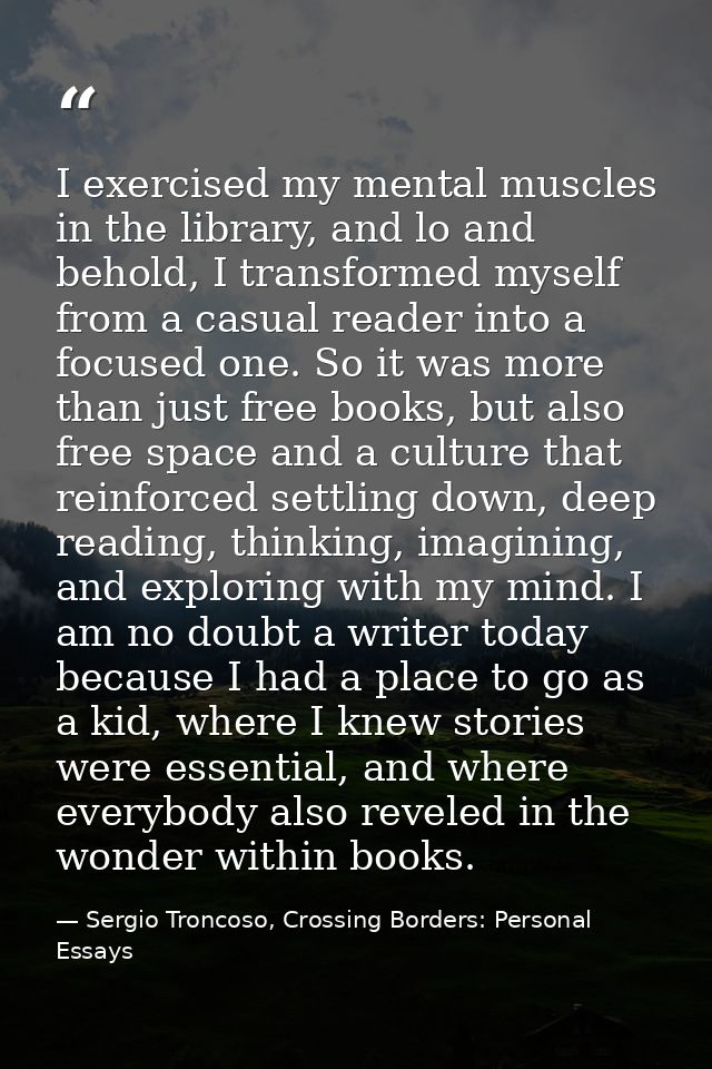 I exercised my mental muscles in the library, and lo and behold, I transformed myself from a casual reader into a focuse — Sergio Troncoso, Crossing Borders: Personal Essays