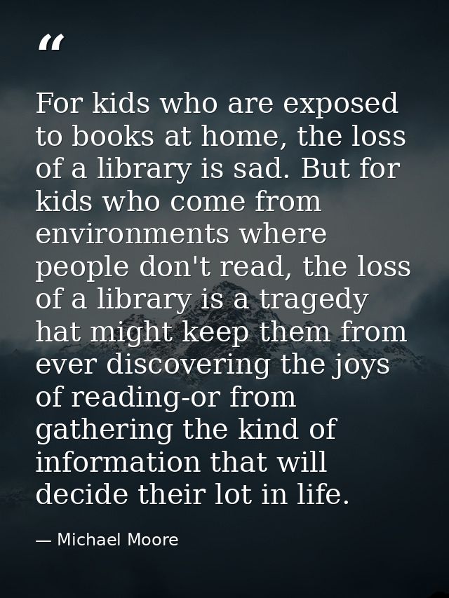 For kids who are exposed to books at home, the loss of a library is sad. But for kids who come from environments where p — Michael Moore