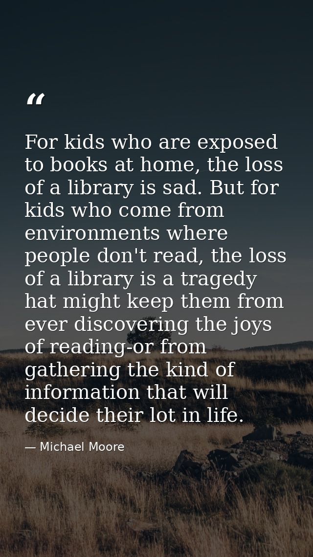 For kids who are exposed to books at home, the loss of a library is sad. But for kids who come from environments where p — Michael Moore